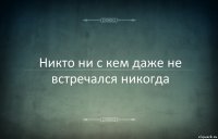 Никто ни с кем даже не встречался никогда