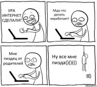 УРА ИНТЕРНЕТ СДЕЛАЛИ! Мда что делать неработает! Мне пиздец от родителей Ну все мне пизда()()(()