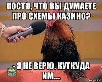 костя, что вы думаете про схемы казино? - я не верю. куткуда им....