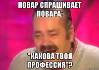 повар спрашивает повара: "какова твоя профессия"?