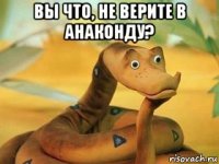 вы что, не верите в анаконду? 