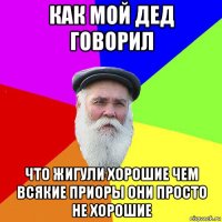 как мой дед говорил что жигули хорошие чем всякие приоры они просто не хорошие