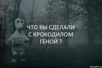 Что вы сделали с Крокодилом Геной ?