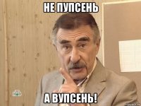 не пупсень а вупсень!