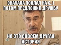 сначала послал на х.. ! потом предложил дружбу но это совсем другая история