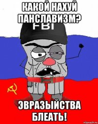 какой нахуй панславизм? эвразыйства блеать!