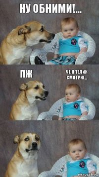 ну обними!... пж че я телик смотрю...