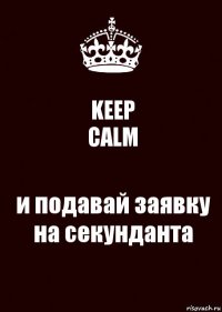 KEEP
CALM и подавай заявку на секунданта