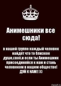 Анимешники все сюда! в нашей группе каждый человек найдёт что то близкое душе,своё.и если ты Анимешник присоединяйся к нам и стань человеком в нашем обществе! ДУЙ К НАМ!! Х)