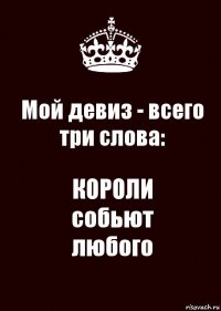 Мой девиз - всего три слова: КОРОЛИ
собьют
любого