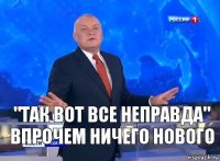 "Так вот все неправда"
Впрочем ничего нового