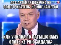 псс артём! я конечно не подстрикатель, но мне кажется или училка по латышскаму опять хе*рню задала?