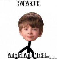 ну руслан улыбнуло меня...