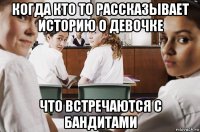 когда кто то рассказывает историю о девочке что встречаются с бандитами