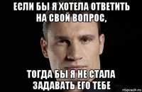 если бы я хотела ответить на свой вопрос, тогда бы я не стала задавать его тебе