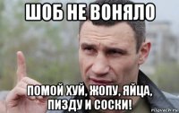 шоб не воняло помой хуй, жопу, яйца, пизду и соски!