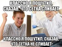 классно я пошутил, сказав, что сетка сливает классно я пошутил, сказав, что сетка не сливает