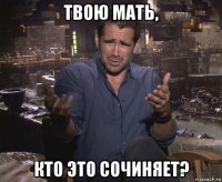 твою мать, кто это сочиняет?