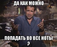 да как можно попадать во все ноты ?