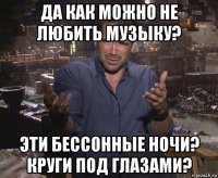 да как можно не любить музыку? эти бессонные ночи? круги под глазами?