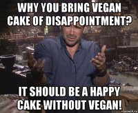 why you bring vegan cake of disappointment? it should be a happy cake without vegan!