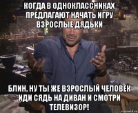 когда в одноклассниках предлагают начать игру взрослые дядьки блин, ну ты же взрослый человек иди сядь на диван и смотри телевизор!