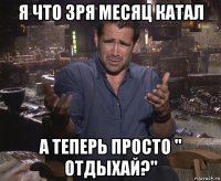 я что зря месяц катал а теперь просто " отдыхай?"