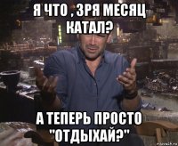 я что , зря месяц катал? а теперь просто "отдыхай?"