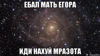 ебал мать егора иди нахуй мразота