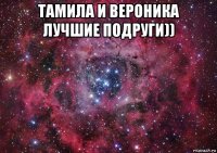 тамила и вероника лучшие подруги)) 