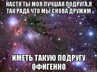 настя ты моя лучшая подруга,я так рада что мы снова дружим иметь такую подругу офигенно