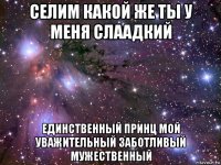 селим какой же ты у меня слаадкий единственный принц мой уважительный заботливый мужественный