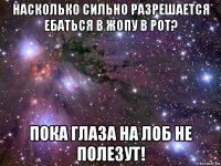 насколько сильно разрешается ебаться в жопу в рот? пока глаза на лоб не полезут!