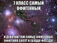 7 класс самый офигенный и девочки там самые офигенные, офигенно сосут и ебуццо фпезду!