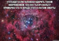 что будет если человека ударить током напряжением: 100.000 тысяч вольт? примерно что то вроде этого а потом смерть! 