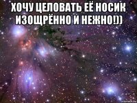 хочу целовать её носик изощрённо и нежно!)) 