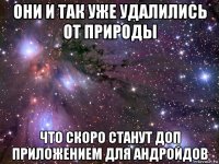 они и так уже удалились от природы что скоро станут доп приложением для андройдов