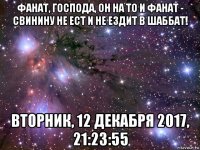 фанат, господа, он на то и фанат - свинину не ест и не ездит в шаббат! вторник, 12 декабря 2017, 21:23:55