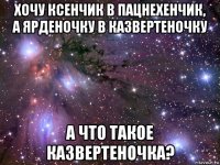 хочу ксенчик в пацнехенчик, а ярденочку в казвертеночку а что такое казвертеночка?