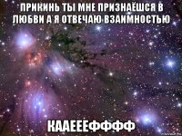 прикинь ты мне признаёшся в любви а я отвечаю взаимностью кааееефффф