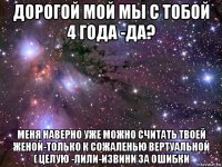 дорогой мой мы с тобой 4 года -да? меня наверно уже можно считать твоей женой-только к сожаленью вертуальной ( целую -лили-извини за ошибки