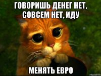 говоришь денег нет, совсем нет, иду менять евро