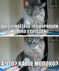 Вы сознаётесь что воровали молоко у соседей? А,что? Какое молоко?