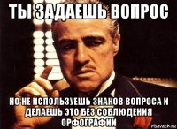 ты задаешь вопрос но не используешь знаков вопроса и делаешь это без соблюдения орфографии