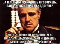 . а теперь ты приходишь и говоришь: паша, не выключай билдсервер. но ты не просишь с уважением, не предлагаешь дружбу, даже не думаешь обратиться ко мне — крёстный.