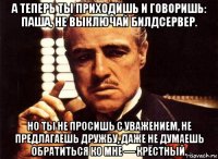 а теперь ты приходишь и говоришь: паша, не выключай билдсервер. но ты не просишь с уважением, не предлагаешь дружбу, даже не думаешь обратиться ко мне — крёстный.