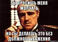 ты просишь меня молчать но ты делаешь это без должного уважения