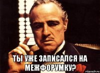  ты уже записался на межфорумку?