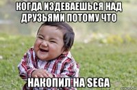 когда издеваешься над друзьями потому что накопил на sega