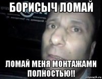 борисыч ломай ломай меня монтажами полностью!!